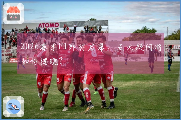 2026赛季F1即将启幕，五大疑问将如何揭晓？