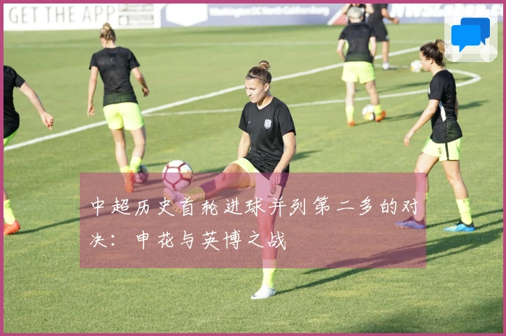 中超历史首轮进球并列第二多的对决：申花与英博之战