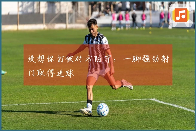 设想你打破对方防守，一脚强劲射门取得进球