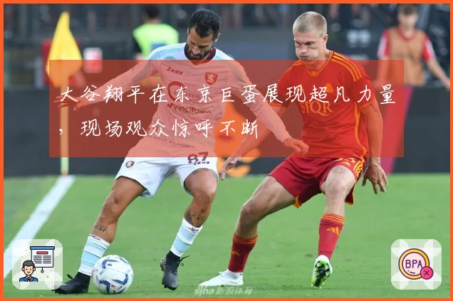 大谷翔平在东京巨蛋展现超凡力量，现场观众惊呼不断