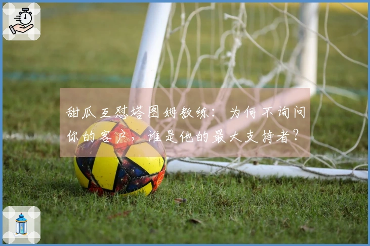 甜瓜互怼塔图姆教练：为何不询问你的客户，谁是他的最大支持者？
