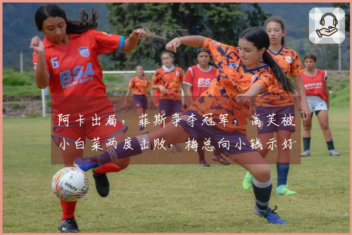 阿卡出局，菲斯争夺冠军，高芙被小白菜两度击败，梅总向小钱示好