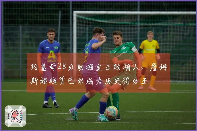 约基奇28分助掘金击败湖人，詹姆斯超越贾巴尔成为历史得分王