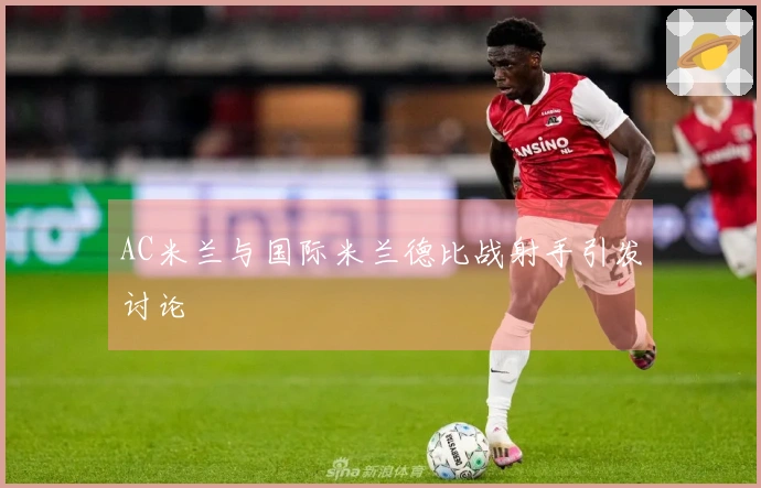 AC米兰与国际米兰德比战射手引发讨论