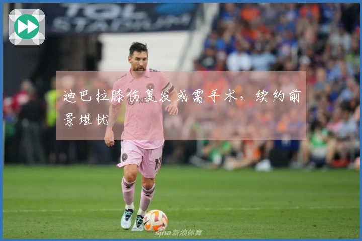 迪巴拉膝伤复发或需手术，续约前景堪忧