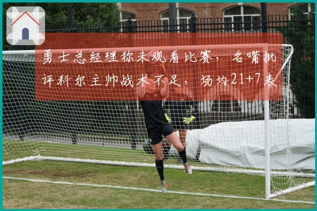 勇士总经理称未观看比赛，名嘴批评科尔主帅战术不足，场均21+7表现引发讨论