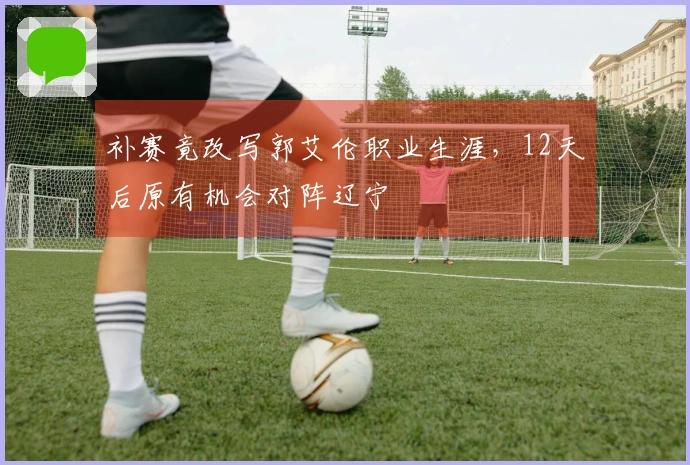 补赛竟改写郭艾伦职业生涯，12天后原有机会对阵辽宁