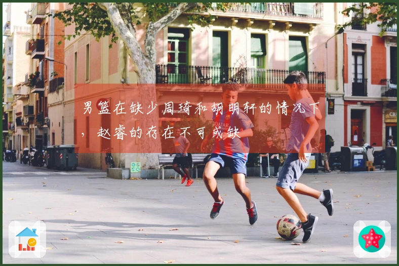 男篮在缺少周琦和胡明轩的情况下，赵睿的存在不可或缺