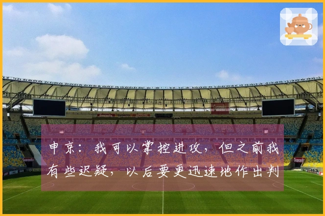 申京：我可以掌控进攻，但之前我有些迟疑，以后要更迅速地作出判断