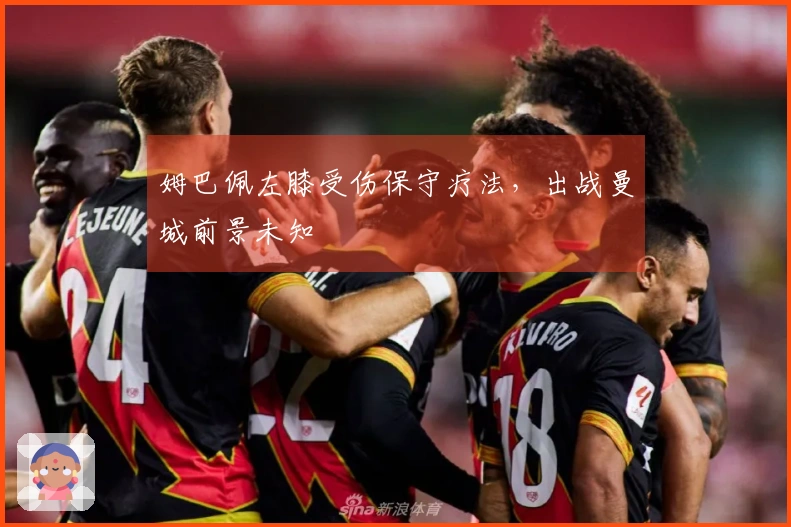 姆巴佩左膝受伤保守疗法，出战曼城前景未知