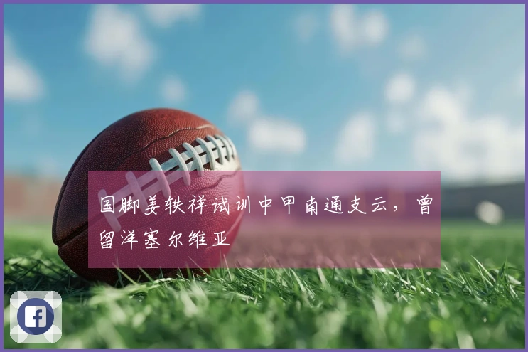 国脚姜轶祥试训中甲南通支云，曾留洋塞尔维亚