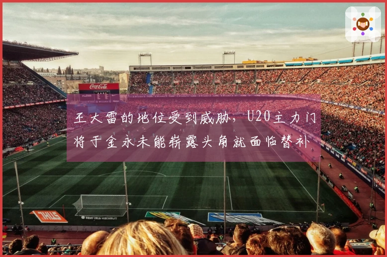 王大雷的地位受到威胁，U20主力门将于金永未能崭露头角就面临替补危机