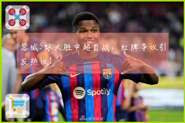 蓉城5球大胜中超首战，红牌争议引发热议！