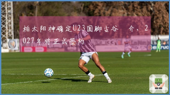 柏太阳神确定U23国脚古谷柊介，2027年将正式签约