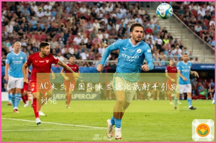 AC米兰与国际米兰德比战射手引发讨论