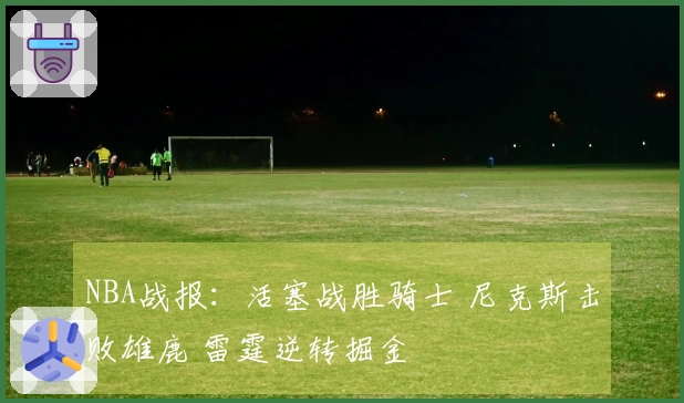 NBA战报：活塞战胜骑士 尼克斯击败雄鹿 雷霆逆转掘金