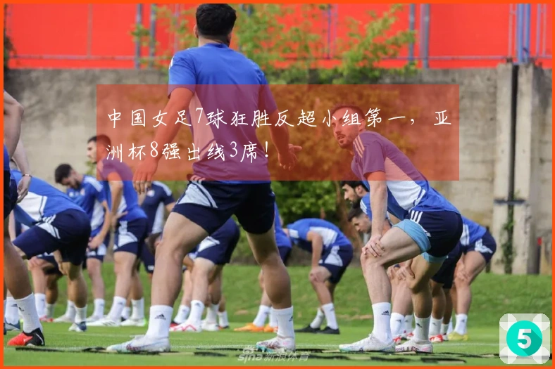 中国女足7球狂胜反超小组第一，亚洲杯8强出线3席！