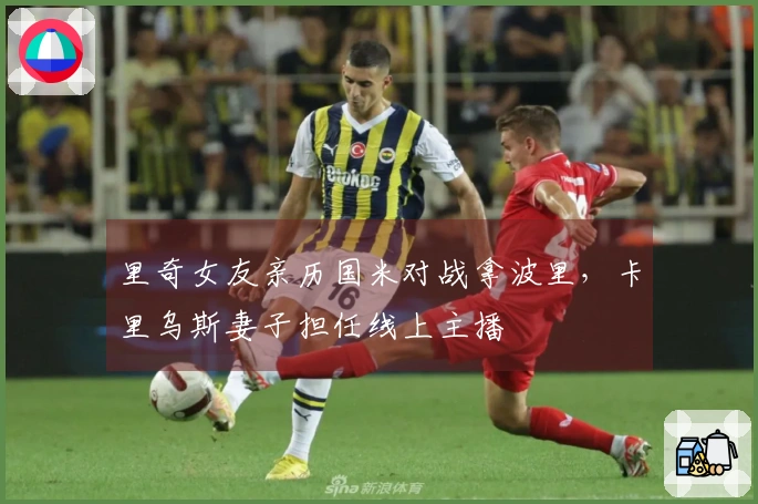 里奇女友亲历国米对战拿波里，卡里乌斯妻子担任线上主播