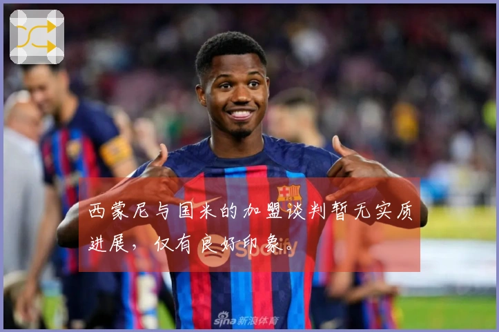 西蒙尼与国米的加盟谈判暂无实质进展，仅有良好印象。