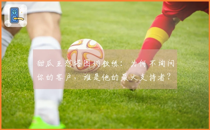 甜瓜互怼塔图姆教练：为何不询问你的客户，谁是他的最大支持者？